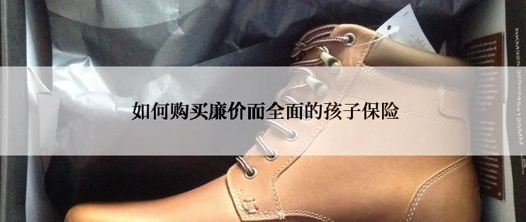  如何购买廉价而全面的孩子保险