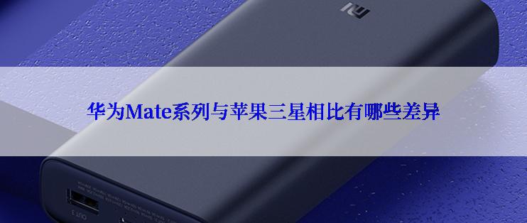 华为Mate系列与苹果三星相比有哪些差异