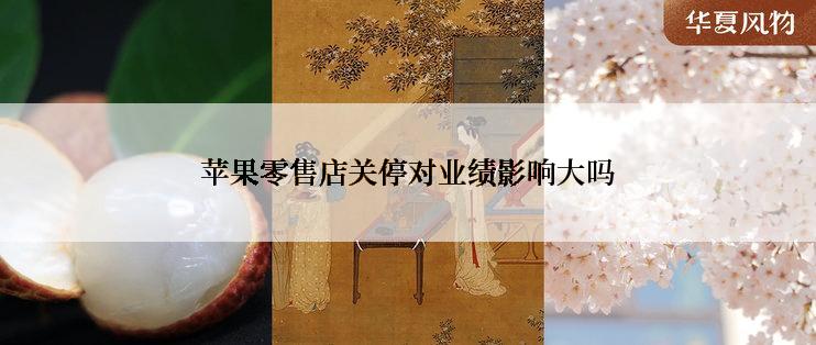 苹果零售店关停对业绩影响大吗