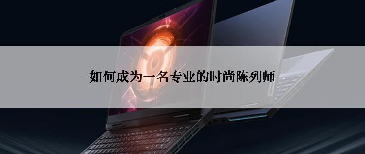 如何成为一名专业的时尚陈列师