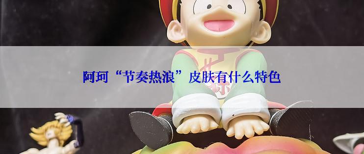 阿珂“节奏热浪”皮肤有什么特色