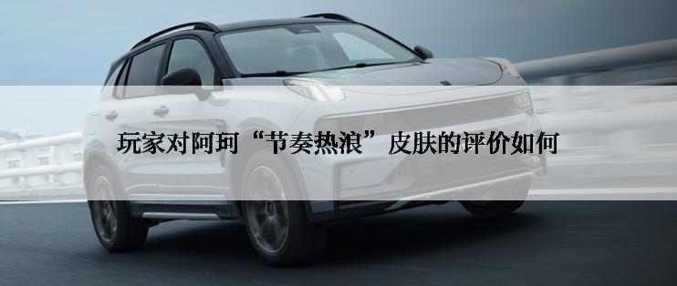 玩家对阿珂“节奏热浪”皮肤的评价如何