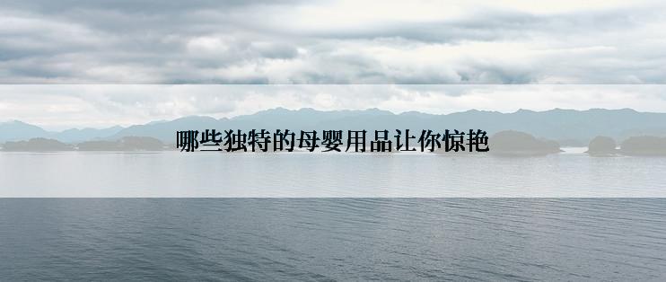 哪些独特的母婴用品让你惊艳