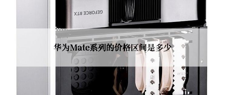 华为Mate系列的价格区间是多少