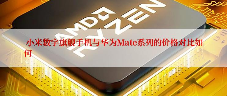  小米数字旗舰手机与华为Mate系列的价格对比如何