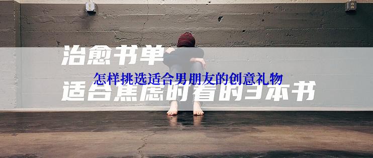  怎样挑选适合男朋友的创意礼物