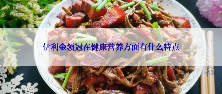 伊利金领冠在健康营养方面有什么特点