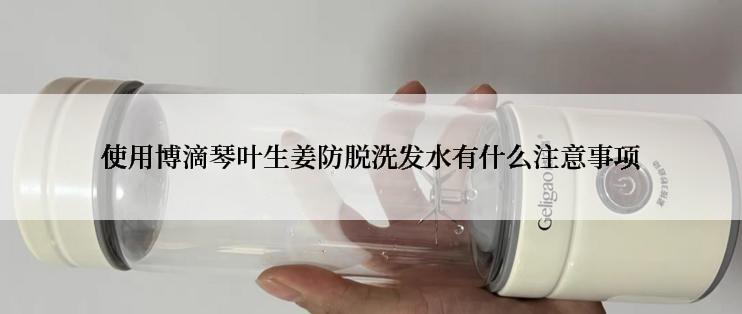 使用博滴琴叶生姜防脱洗发水有什么注意事项