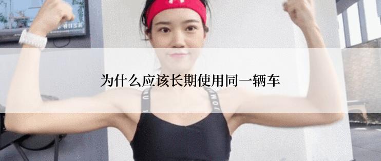 为什么应该长期使用同一辆车