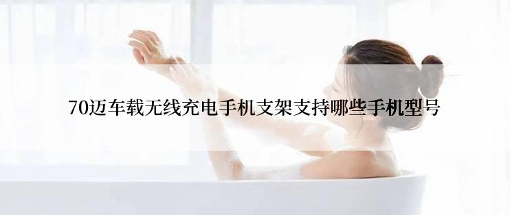 70迈车载无线充电手机支架支持哪些手机型号
