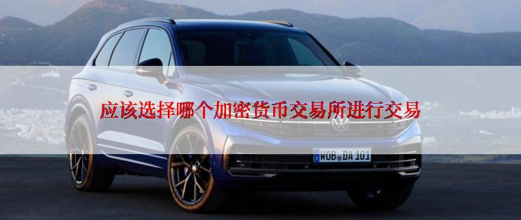 应该选择哪个加密货币交易所进行交易