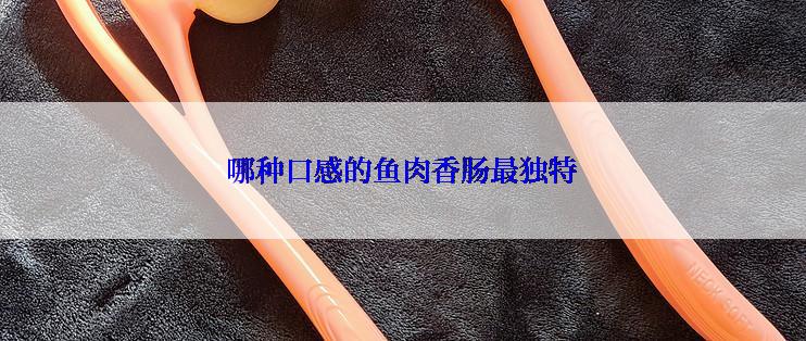 哪种口感的鱼肉香肠最独特