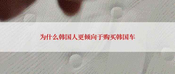 为什么韩国人更倾向于购买韩国车