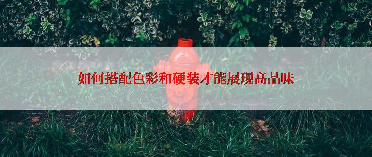 如何搭配色彩和硬装才能展现高品味