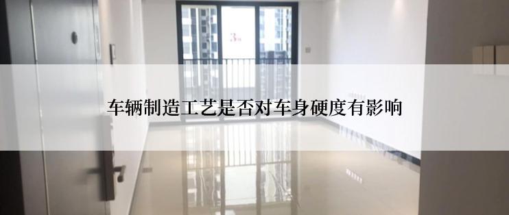 车辆制造工艺是否对车身硬度有影响