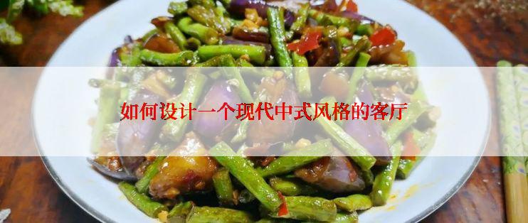 如何设计一个现代中式风格的客厅