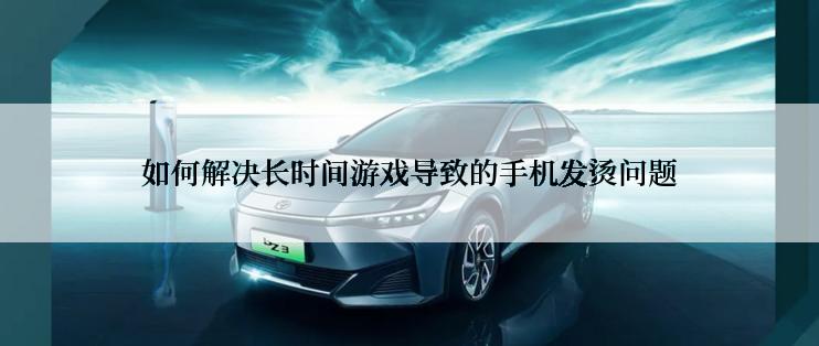 如何解决长时间游戏导致的手机发烫问题