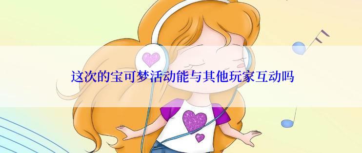  这次的宝可梦活动能与其他玩家互动吗