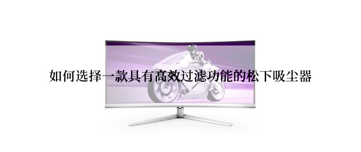 如何选择一款具有高效过滤功能的松下吸尘器