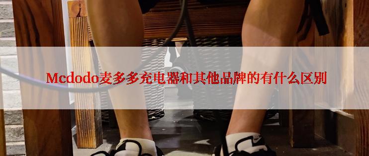 Mcdodo麦多多充电器和其他品牌的有什么区别