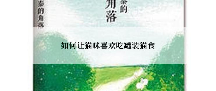 如何让猫咪喜欢吃罐装猫食