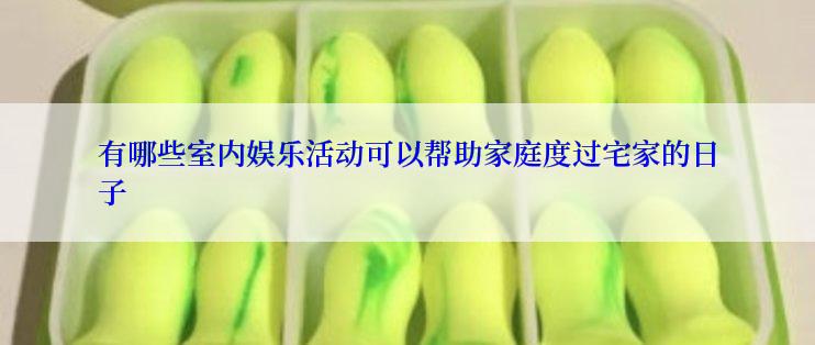 有哪些室内娱乐活动可以帮助家庭度过宅家的日子