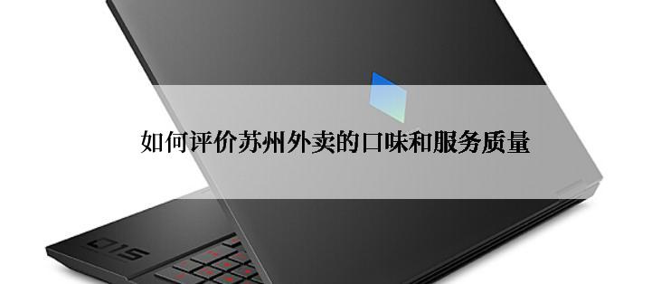 如何评价苏州外卖的口味和服务质量