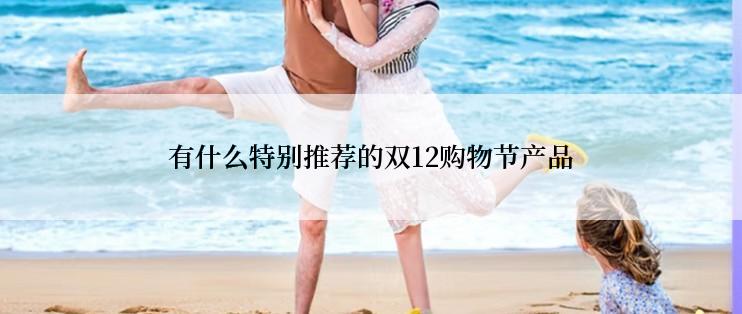 有什么特别推荐的双12购物节产品