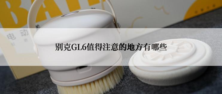 别克GL6值得注意的地方有哪些