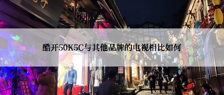 酷开50K5C与其他品牌的电视相比如何
