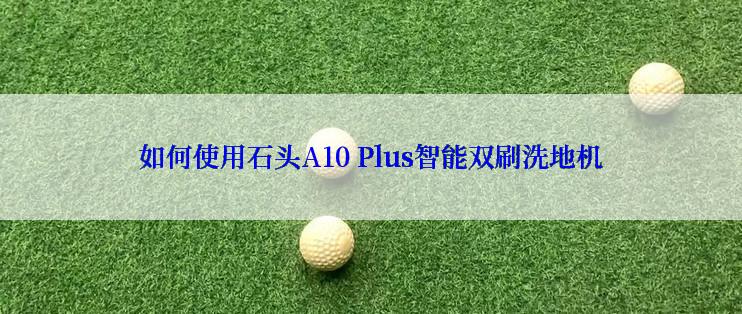 如何使用石头A10 Plus智能双刷洗地机