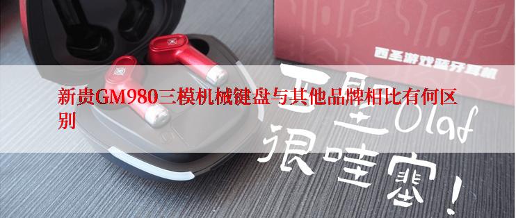 新贵GM980三模机械键盘与其他品牌相比有何区别