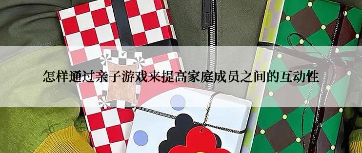 怎样通过亲子游戏来提高家庭成员之间的互动性
