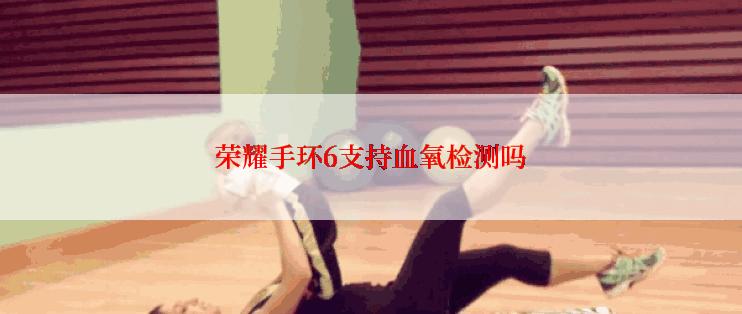 荣耀手环6支持血氧检测吗