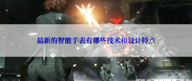 最新的智能手表有哪些技术和设计特点
