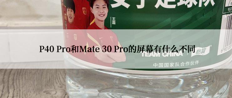  P40 Pro和Mate 30 Pro的屏幕有什么不同