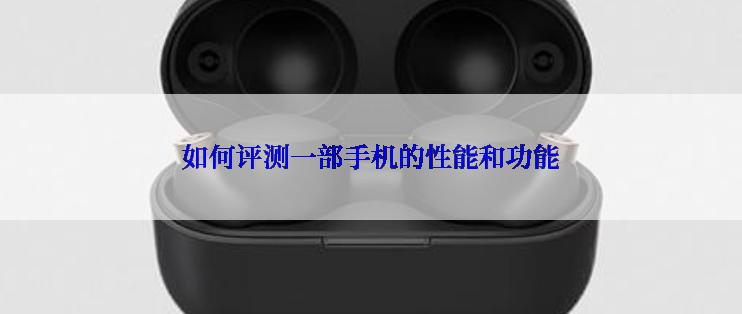 如何评测一部手机的性能和功能