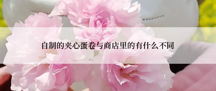 自制的夹心蛋卷与商店里的有什么不同