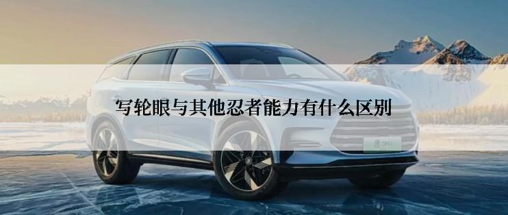 写轮眼与其他忍者能力有什么区别