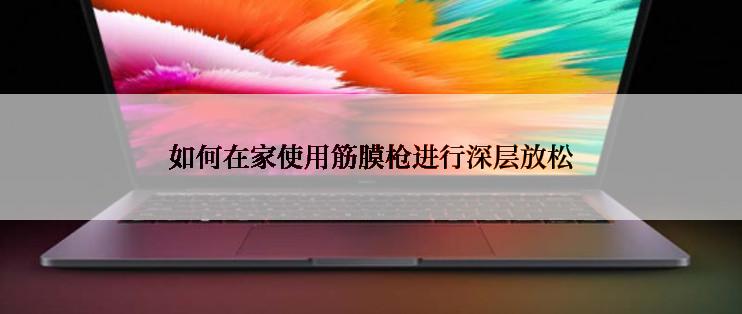 如何在家使用筋膜枪进行深层放松