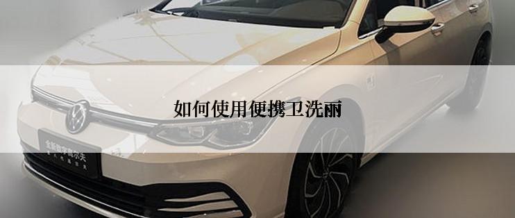 如何使用便携卫洗丽