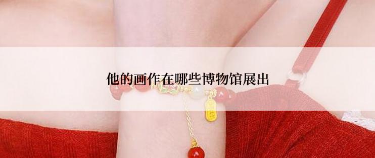 他的画作在哪些博物馆展出