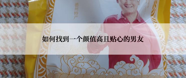 如何找到一个颜值高且贴心的男友