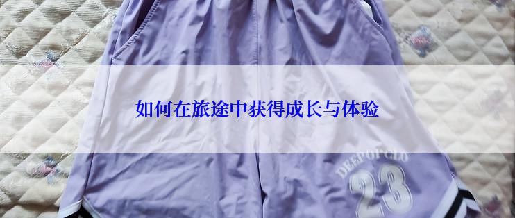 如何在旅途中获得成长与体验