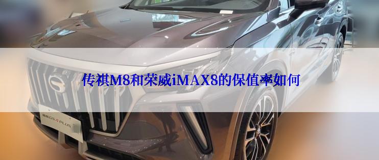  传祺M8和荣威iMAX8的保值率如何