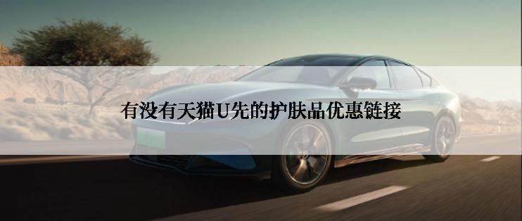 有没有天猫U先的护肤品优惠链接