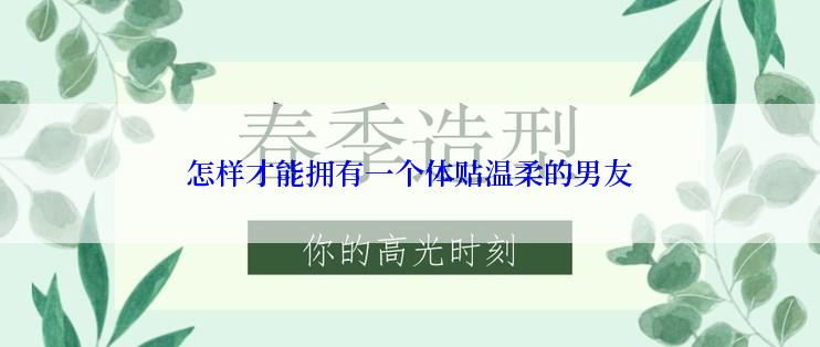 怎样才能拥有一个体贴温柔的男友