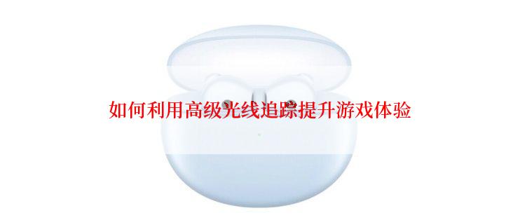 如何利用高级光线追踪提升游戏体验