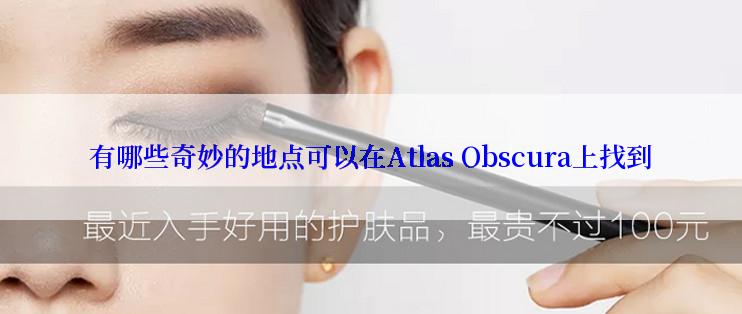 有哪些奇妙的地点可以在Atlas Obscura上找到