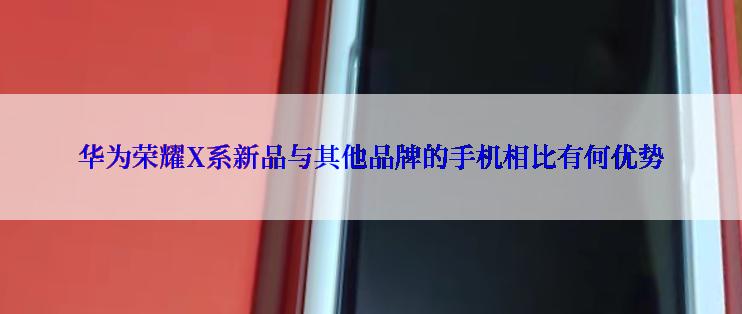 华为荣耀X系新品与其他品牌的手机相比有何优势